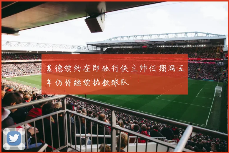 基德续约在即独行侠主帅任期满五年仍将继续执教球队