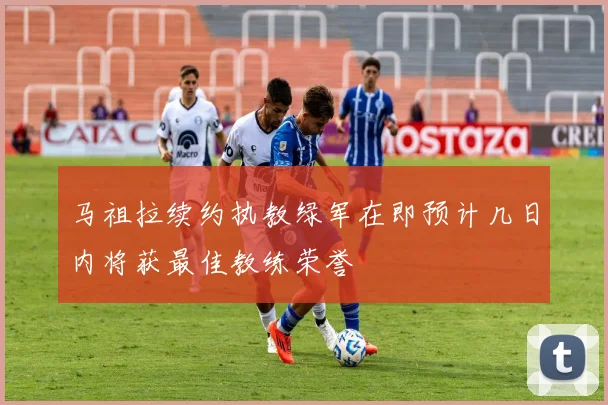 马祖拉续约执教绿军在即预计几日内将获最佳教练荣誉