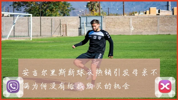 安吉尔里斯新球衣热销引发母亲不满为何没有给我购买的机会