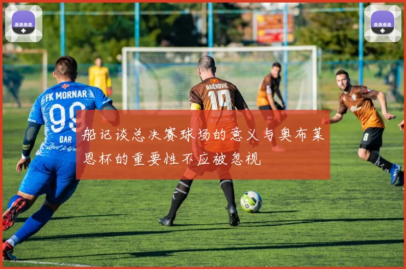 船记谈总决赛球场的意义与奥布莱恩杯的重要性不应被忽视