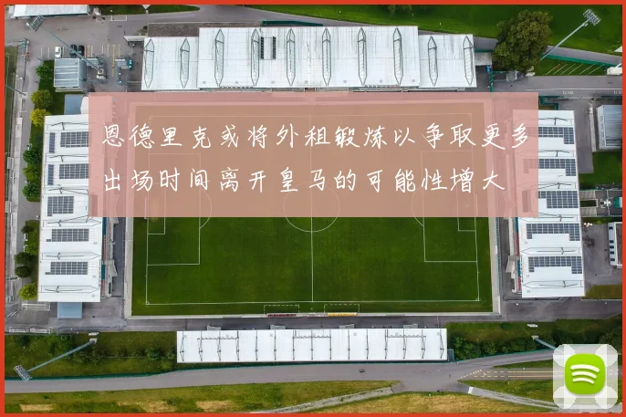 恩德里克或将外租锻炼以争取更多出场时间离开皇马的可能性增大