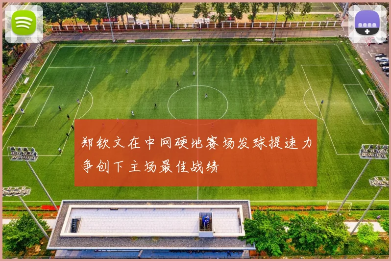 郑钦文在中网硬地赛场发球提速力争创下主场最佳战绩