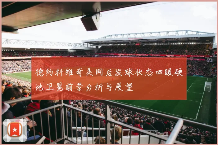德约科维奇美网后发球状态回暖硬地卫冕前景分析与展望