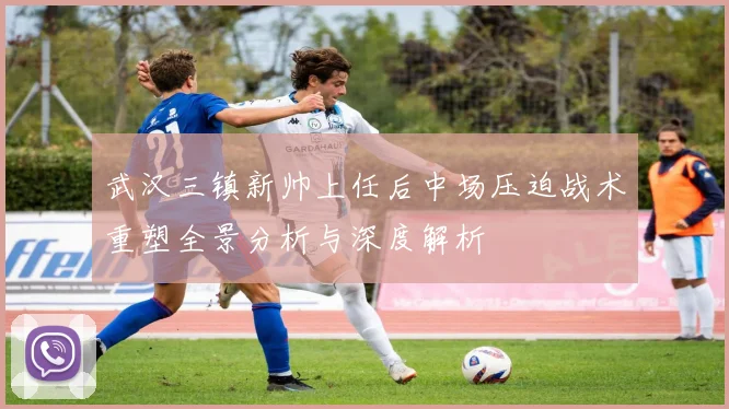 武汉三镇新帅上任后中场压迫战术重塑全景分析与深度解析