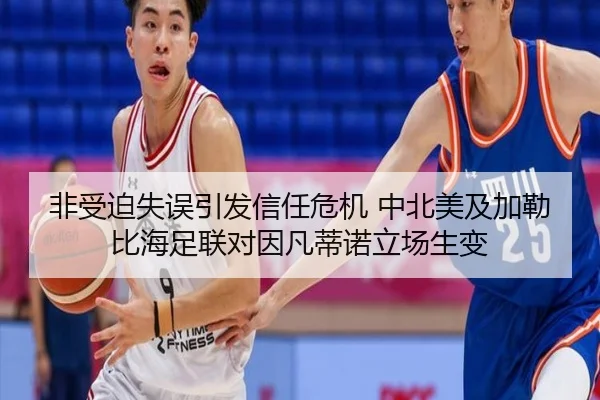 非受迫失误引发信任危机 中北美及加勒比海足联对因凡蒂诺立场生变